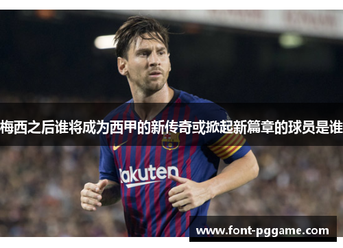 梅西之后谁将成为西甲的新传奇或掀起新篇章的球员是谁
