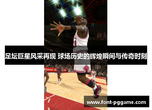 足坛巨星风采再现 球场历史的辉煌瞬间与传奇时刻