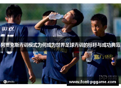 阿贾克斯青训模式为何成为世界足球青训的标杆与成功典范