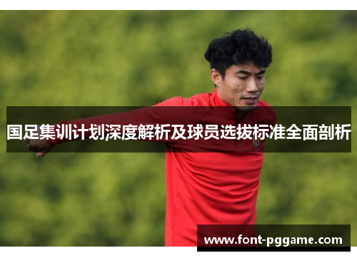 国足集训计划深度解析及球员选拔标准全面剖析