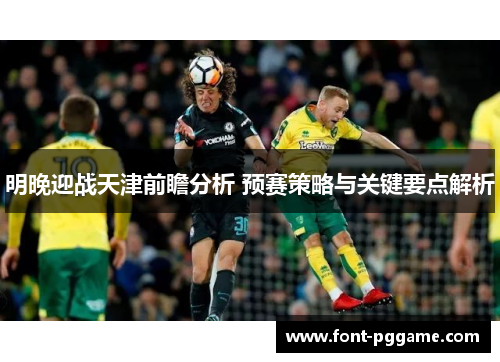 明晚迎战天津前瞻分析 预赛策略与关键要点解析