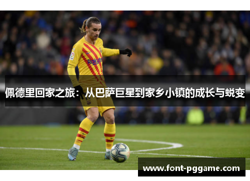 佩德里回家之旅：从巴萨巨星到家乡小镇的成长与蜕变