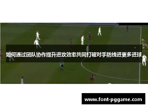 如何通过团队协作提升进攻效率共同打破对手防线进更多进球