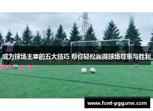 成为球场主宰的五大技巧 帮你轻松赢得球场尊重与胜利 成为球场主宰的五大技巧 帮你轻松赢得球场尊重与胜利