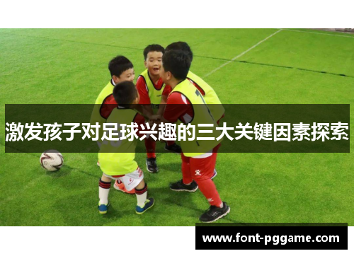 激发孩子对足球兴趣的三大关键因素探索