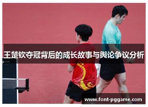 王楚钦夺冠背后的成长故事与舆论争议分析
