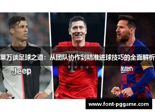 莱万谈足球之道：从团队协作到精准进球技巧的全面解析