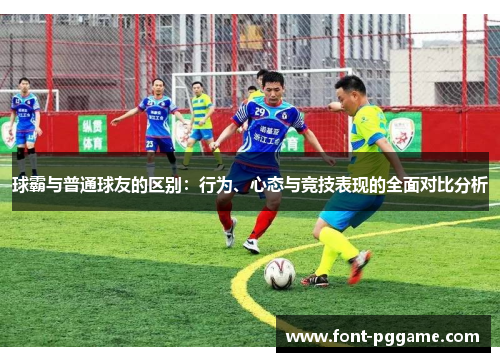 球霸与普通球友的区别：行为、心态与竞技表现的全面对比分析