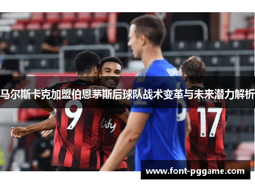 马尔斯卡克加盟伯恩茅斯后球队战术变革与未来潜力解析