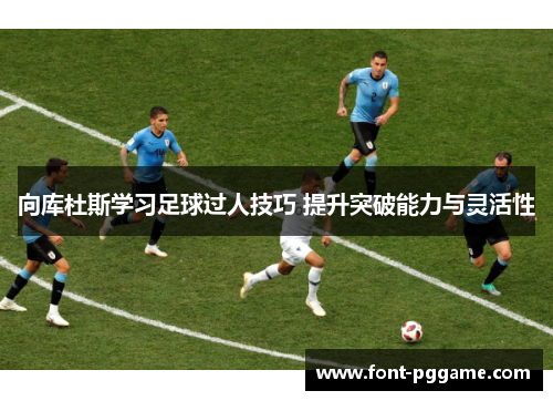 向库杜斯学习足球过人技巧 提升突破能力与灵活性