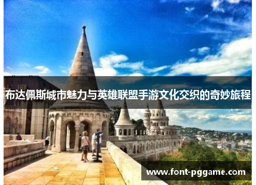 布达佩斯城市魅力与英雄联盟手游文化交织的奇妙旅程