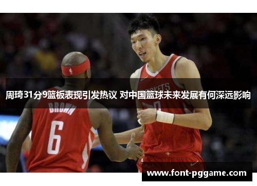 周琦31分9篮板表现引发热议 对中国篮球未来发展有何深远影响