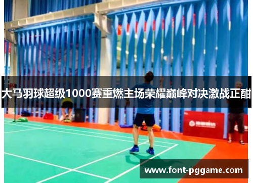 大马羽球超级1000赛重燃主场荣耀巅峰对决激战正酣
