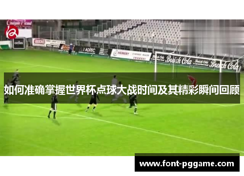 如何准确掌握世界杯点球大战时间及其精彩瞬间回顾