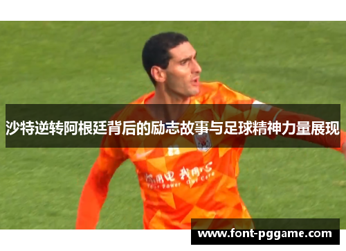 沙特逆转阿根廷背后的励志故事与足球精神力量展现