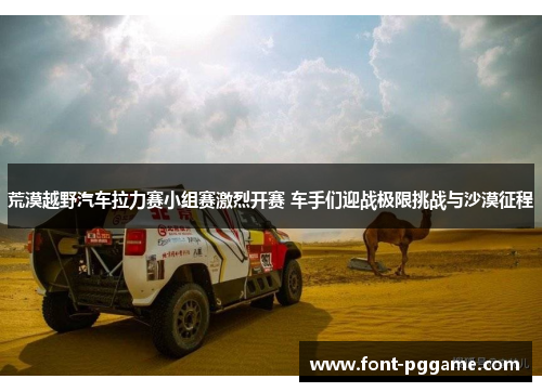 荒漠越野汽车拉力赛小组赛激烈开赛 车手们迎战极限挑战与沙漠征程