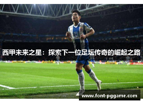 西甲未来之星：探索下一位足坛传奇的崛起之路