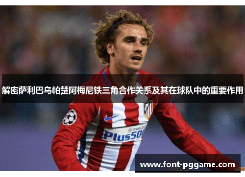 解密萨利巴乌帕楚阿梅尼铁三角合作关系及其在球队中的重要作用 解密萨利巴乌帕楚阿梅尼铁三角合作关系及其在球队中的重要作用