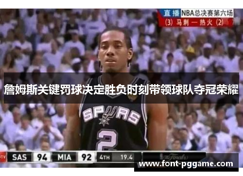 詹姆斯关键罚球决定胜负时刻带领球队夺冠荣耀