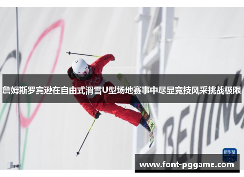 詹姆斯罗宾逊在自由式滑雪U型场地赛事中尽显竞技风采挑战极限 詹姆斯罗宾逊在自由式滑雪U型场地赛事中尽显竞技风采挑战极限