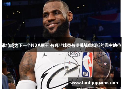 谁将成为下一个NBA票王 有哪些球员有望挑战詹姆斯的霸主地位 谁将成为下一个NBA票王 有哪些球员有望挑战詹姆斯的霸主地位