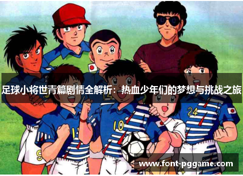 足球小将世青篇剧情全解析:热血少年们的梦想与挑战之旅 足球小将世青篇剧情全解析:热血少年们的梦想与挑战之旅