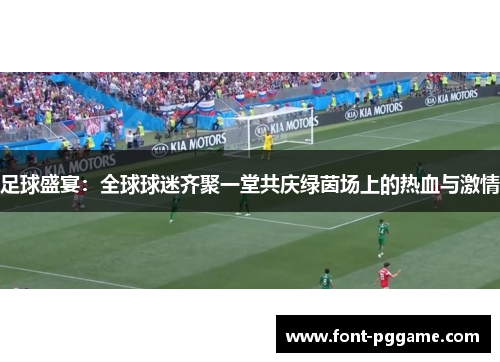 足球盛宴:全球球迷齐聚一堂共庆绿茵场上的热血与激情 足球盛宴:全球球迷齐聚一堂共庆绿茵场上的热血与激情