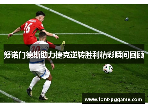 努诺门德斯助力捷克逆转胜利精彩瞬间回顾 努诺门德斯助力捷克逆转胜利精彩瞬间回顾