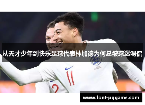 从天才少年到快乐足球代表林加德为何总被球迷调侃