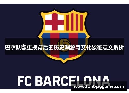 巴萨队徽更换背后的历史渊源与文化象征意义解析 巴萨队徽更换背后的历史渊源与文化象征意义解析