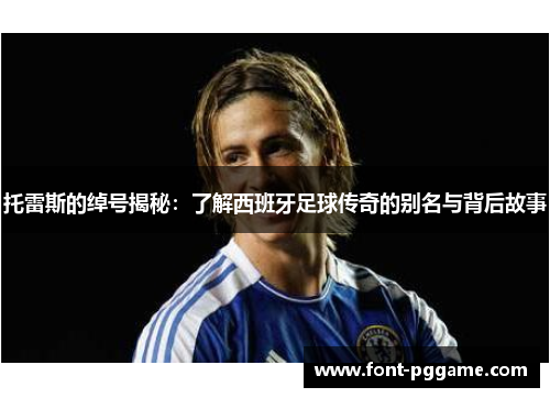 托雷斯的绰号揭秘：了解西班牙足球传奇的别名与背后故事