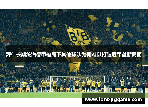 拜仁长期统治德甲格局下其他球队为何难以打破冠军垄断局面 拜仁长期统治德甲格局下其他球队为何难以打破冠军垄断局面