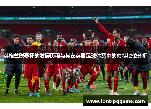 英格兰联赛杯的发展历程与其在英国足球体系中的独特地位分析