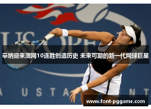 辛纳迎来澳网10连胜创造历史 未来可期的新一代网球巨星