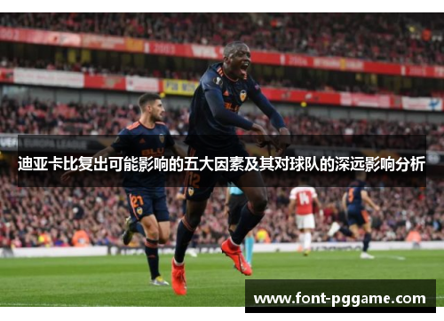 迪亚卡比复出可能影响的五大因素及其对球队的深远影响分析 迪亚卡比复出可能影响的五大因素及其对球队的深远影响分析